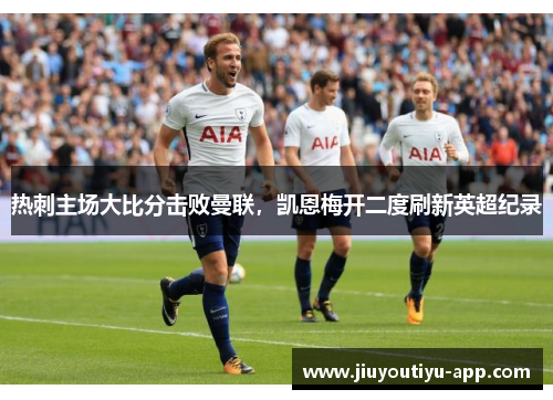 热刺主场大比分击败曼联，凯恩梅开二度刷新英超纪录